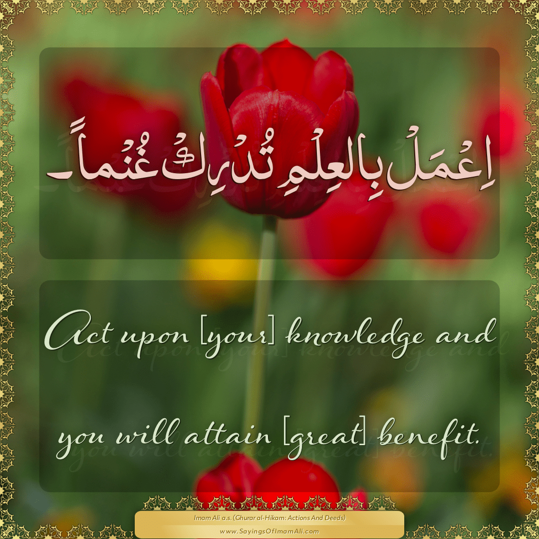 Act upon [your] knowledge and you will attain [great] benefit.